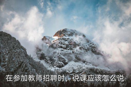 在參加教師招聘時，說課應(yīng)該怎么說