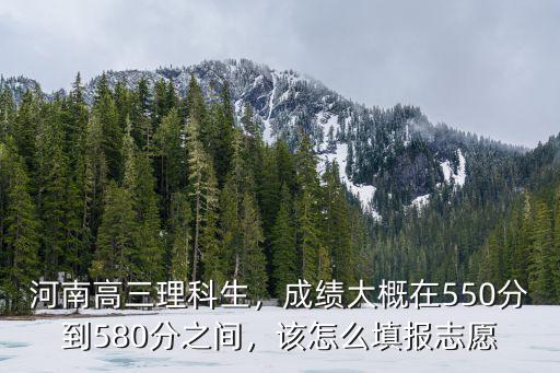河南高三理科生，成績大概在550分到580分之間，該怎么填報志愿