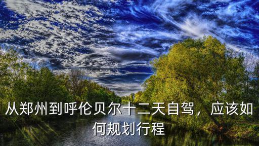 從鄭州到呼倫貝爾十二天自駕，應該如何規劃行程
