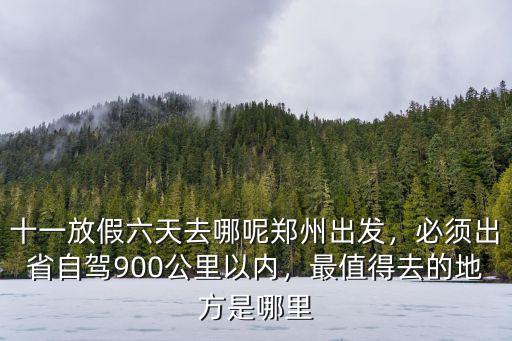 十一放假六天去哪呢鄭州出發(fā)，必須出省自駕900公里以內(nèi)，最值得去的地方是哪里