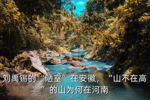 劉禹錫的“陋室”在安徽，“山不在高”的山為何在河南