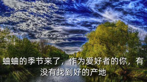 蛐蛐的季節來了，作為愛好者的你，有沒有找到好的產地