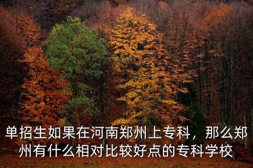 單招生如果在河南鄭州上專科，那么鄭州有什么相對比較好點的專科學校