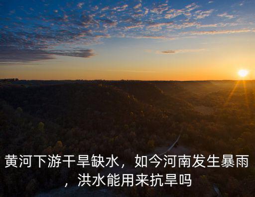 黃河下游干旱缺水，如今河南發生暴雨，洪水能用來抗旱嗎