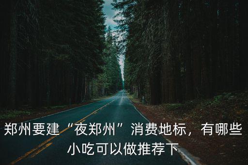 鄭州要建“夜鄭州”消費(fèi)地標(biāo)，有哪些小吃可以做推薦下