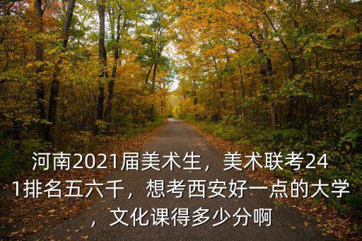 河南2021屆美術生，美術聯考241排名五六千，想考西安好一點的大學，文化課得多少分啊
