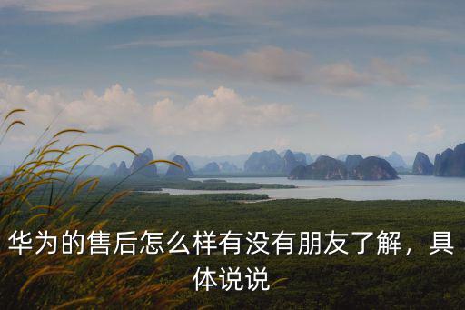 華為的售后怎么樣有沒有朋友了解，具體說說