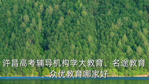 許昌高考輔導機構學大教育、名途教育、眾優教育哪家好