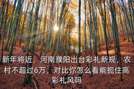新年將近，河南濮陽出臺彩禮新規，農村不超過6萬，對比你怎么看能扼住高彩禮風嗎