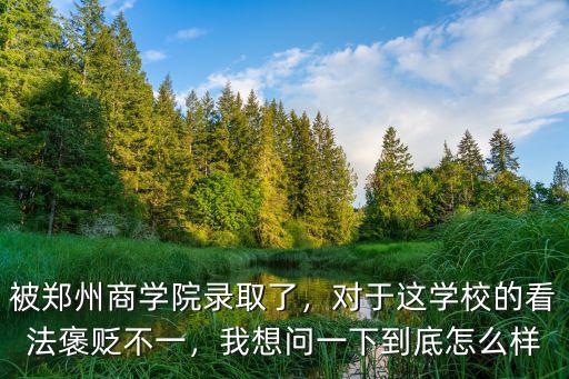被鄭州商學院錄取了，對于這學校的看法褒貶不一，我想問一下到底怎么樣