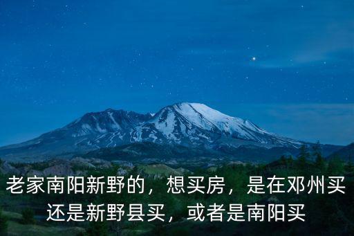 老家南陽新野的，想買房，是在鄧州買還是新野縣買，或者是南陽買