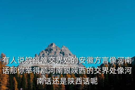 有人說皖跟豫交界處的安徽方言像河南話那你舉得額河南跟陜西的交界處像河南話還是陜西話呢