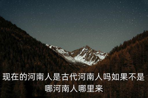 現(xiàn)在的河南人是古代河南人嗎如果不是哪河南人哪里來