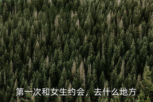 第一次和女生約會，去什么地方