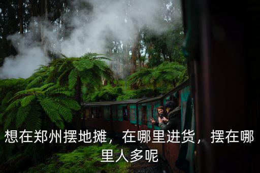 想在鄭州擺地攤，在哪里進貨，擺在哪里人多呢