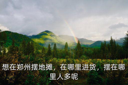 想在鄭州擺地攤，在哪里進貨，擺在哪里人多呢