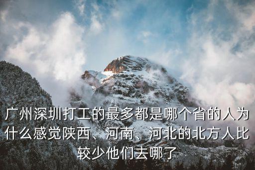 廣州深圳打工的最多都是哪個(gè)省的人為什么感覺陜西、河南、河北的北方人比較少他們?nèi)ツ牧? class=