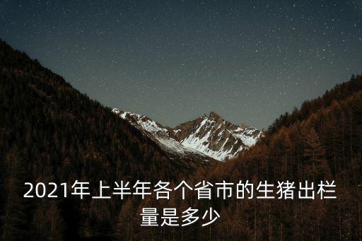 2021年上半年各個(gè)省市的生豬出欄量是多少