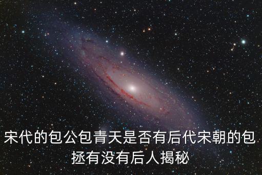 宋代的包公包青天是否有后代宋朝的包拯有沒有后人揭秘