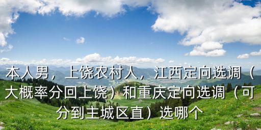 本人男，上饒農(nóng)村人，江西定向選調(diào)（大概率分回上饒）和重慶定向選調(diào)（可分到主城區(qū)直）選哪個(gè)