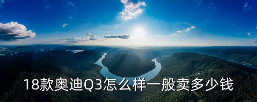18款奧迪Q3怎么樣一般賣多少錢