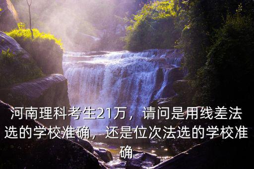 河南理科考生21萬，請問是用線差法選的學(xué)校準(zhǔn)確，還是位次法選的學(xué)校準(zhǔn)確