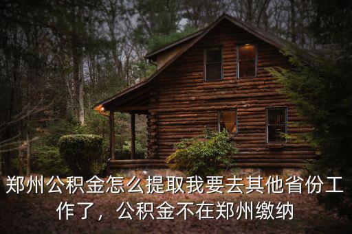 鄭州公積金怎么提取我要去其他省份工作了，公積金不在鄭州繳納