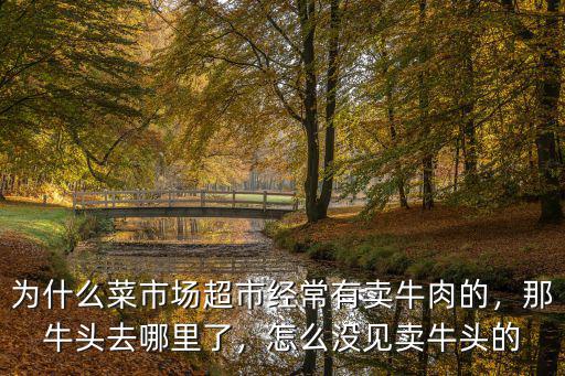 為什么菜市場超市經常有賣牛肉的，那牛頭去哪里了，怎么沒見賣牛頭的