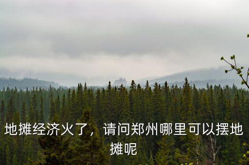 地攤經濟火了，請問鄭州哪里可以擺地攤呢