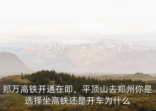 鄭萬高鐵開通在即，平頂山去鄭州你是選擇坐高鐵還是開車為什么