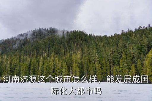 河南濟源這個城市怎么樣，能發(fā)展成國際化大都市嗎