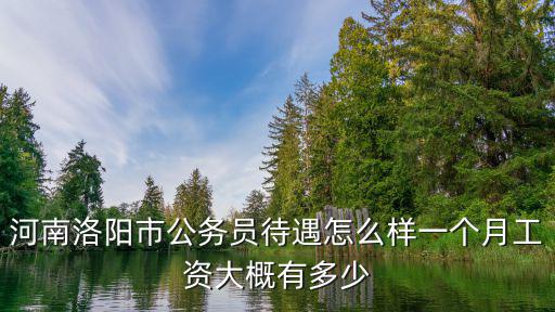 河南洛陽市公務(wù)員待遇怎么樣一個(gè)月工資大概有多少