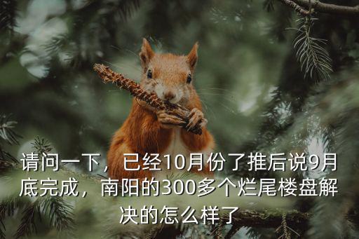 請問一下，已經(jīng)10月份了推后說9月底完成，南陽的300多個爛尾樓盤解決的怎么樣了