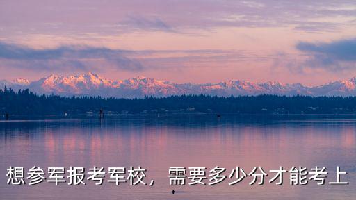 想參軍報考軍校，需要多少分才能考上