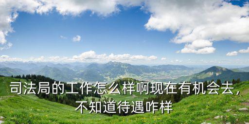 司法局的工作怎么樣啊現在有機會去，不知道待遇咋樣