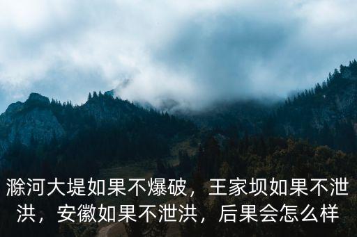 滁河大堤如果不爆破，王家壩如果不泄洪，安徽如果不泄洪，后果會(huì)怎么樣