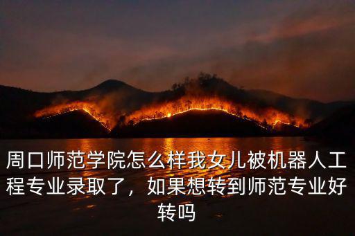 周口師范學(xué)院怎么樣我女兒被機器人工程專業(yè)錄取了，如果想轉(zhuǎn)到師范專業(yè)好轉(zhuǎn)嗎