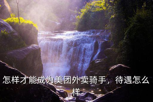 怎樣才能成為美團外賣騎手，待遇怎么樣