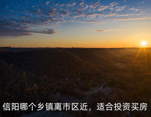 信陽哪個鄉鎮離市區近，適合投資買房