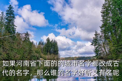 如果河南省下面的的城市名字都改成古代的名字，那么誰(shuí)的名字好聽(tīng)又有名呢
