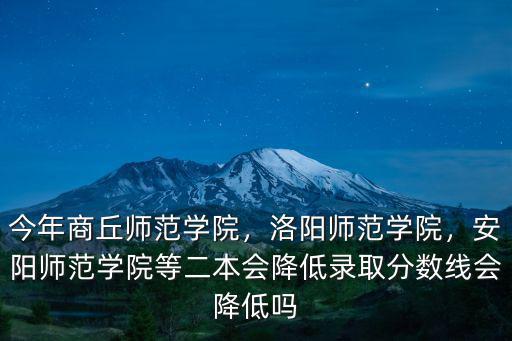 今年商丘師范學院，洛陽師范學院，安陽師范學院等二本會降低錄取分數線會降低嗎