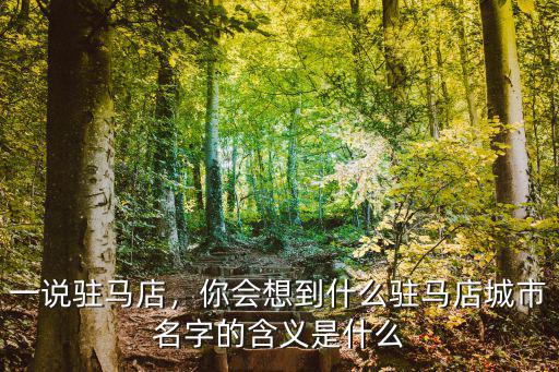 一說(shuō)駐馬店，你會(huì)想到什么駐馬店城市名字的含義是什么