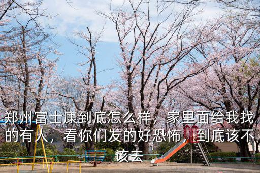 鄭州富士康到底怎么樣，家里面給我找的有人，看你們發的好恐怖，到底該不該去