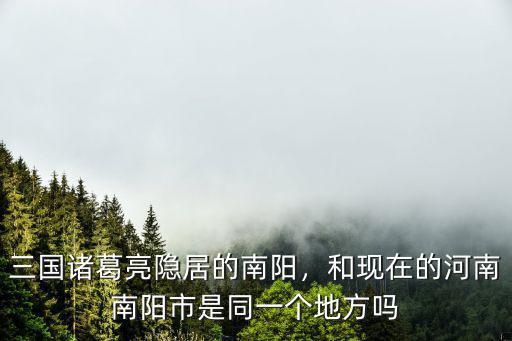 三國諸葛亮隱居的南陽，和現(xiàn)在的河南南陽市是同一個(gè)地方嗎