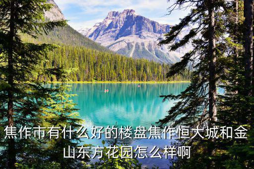 焦作市有什么好的樓盤焦作恒大城和金山東方花園怎么樣啊