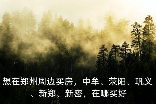 想在鄭州周邊買房，中牟、滎陽、鞏義、新鄭、新密，在哪買好