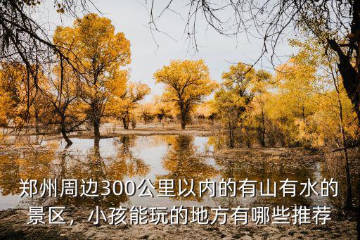 鄭州周邊300公里以內的有山有水的景區，小孩能玩的地方有哪些推薦