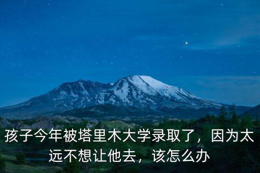 孩子今年被塔里木大學錄取了，因為太遠不想讓他去，該怎么辦