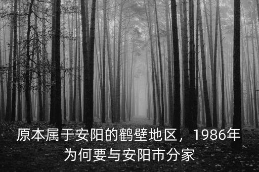 原本屬于安陽的鶴壁地區(qū)，1986年為何要與安陽市分家