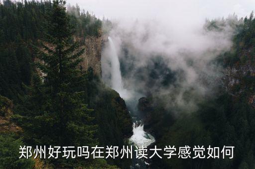鄭州好玩嗎在鄭州讀大學(xué)感覺如何